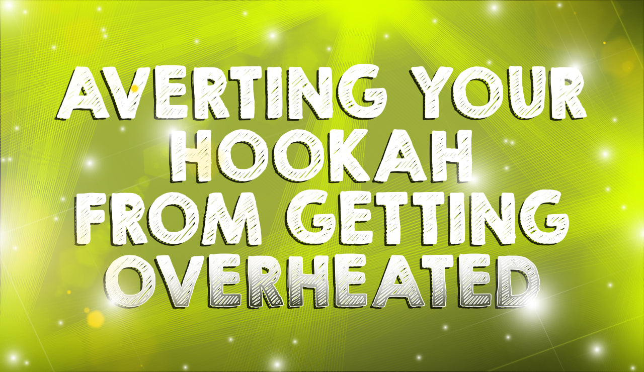 Averting Your Hookah from Getting Overheated