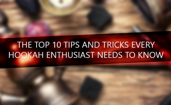 The top 10 tips and tricks every hookah enthusiast needs to know