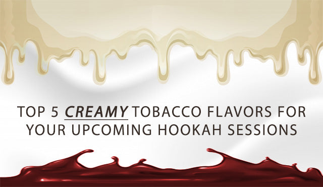 Top 5 Creamy Tobacco Flavors for Your Upcoming Hookah Sessions